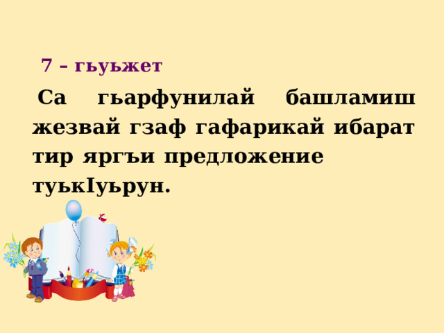          7 – гьуьжет Са гьарфунилай башламиш жезвай гзаф гафарикай ибарат тир яргъи предложение туькIуьрун. 