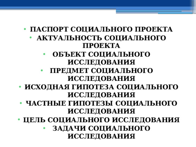 ПАСПОРТ СОЦИАЛЬНОГО ПРОЕКТА АКТУАЛЬНОСТЬ СОЦИАЛЬНОГО ПРОЕКТА ОБЪЕКТ СОЦИАЛЬНОГО ИССЛЕДОВАНИЯ ПРЕДМЕТ СОЦИАЛЬНОГО ИССЛЕДОВАНИЯ ИСХОДНАЯ  ГИПОТЕЗА СОЦИАЛЬНОГО ИССЛЕДОВАНИЯ ЧАСТНЫЕ ГИПОТЕЗЫ СОЦИАЛЬНОГО ИССЛЕДОВАНИЯ ЦЕЛЬ СОЦИАЛЬНОГО ИССЛЕДОВАНИЯ ЗАДАЧИ СОЦИАЛЬНОГО ИССЛЕДОВАНИЯ 