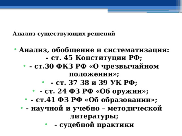   Анализ существующих решений   Анализ, обобщение и систематизация:  - ст. 45 Конституции РФ; - ст.30 ФКЗ РФ «О чрезвычайном положении»; - ст. 37 38 и 39 УК РФ; - ст. 24 ФЗ РФ «Об оружии»; - ст.41 ФЗ РФ «Об образовании»; - научной и учебно – методической литературы; - судебной практики 