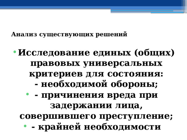  Анализ существующих решений   Исследование единых (общих) правовых универсальных критериев для состояния:  - необходимой обороны; - причинения вреда при задержании лица, совершившего преступление; - крайней необходимости 
