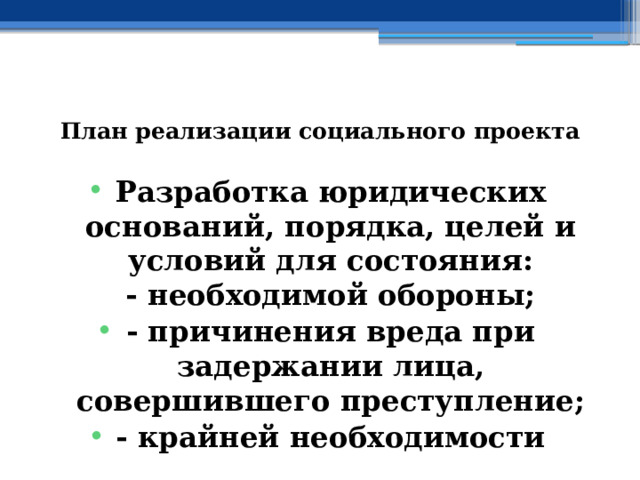  План реализации социального проекта Разработка юридических оснований, порядка, целей и условий для состояния:  - необходимой обороны; - причинения вреда при задержании лица, совершившего преступление; - крайней необходимости 