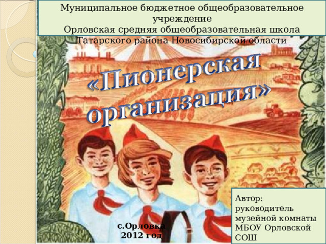 Муниципальное бюджетное общеобразовательное учреждение Орловская средняя общеобразовательная школа Татарского района Новосибирской области Автор: руководитель музейной комнаты МБОУ Орловской СОШ Самоличенко Лариса Владимировна с.Орловка 2012 год  