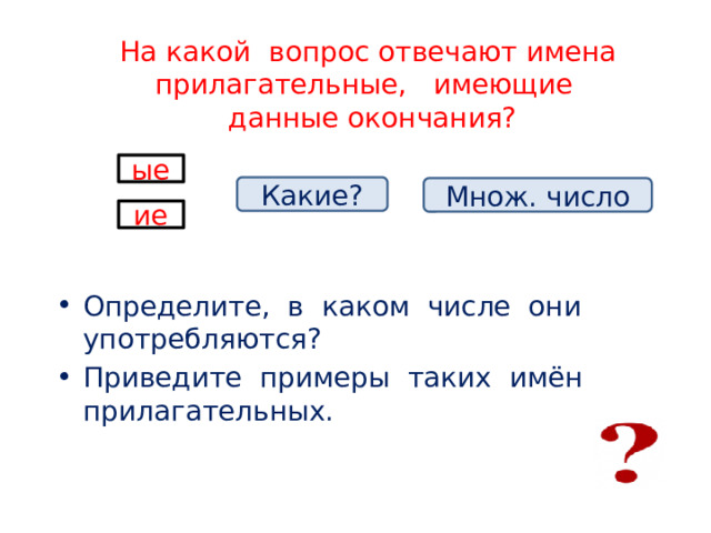 На какой вопрос отвечают имена прилагательные, имеющие данные окончания? ые Какие? Множ. число ие Определите, в каком числе они употребляются? Приведите примеры таких имён прилагательных. 
