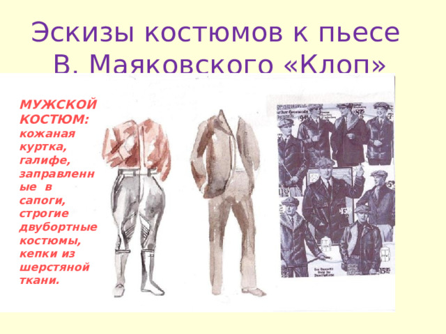 Эскизы костюмов к пьесе  В . Маяковского «Клоп» МУЖСКОЙ КОСТЮМ :  кожаная куртка , галифе ,  заправленные в сапоги , строгие двубортные костюмы , кепки из шерстяной ткани . 
