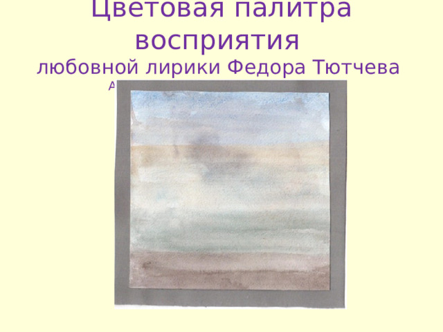 Цветовая палитра восприятия  любовной лирики Федора Тютчева  Автор : ученица 10 «А» кл . К . Хван 