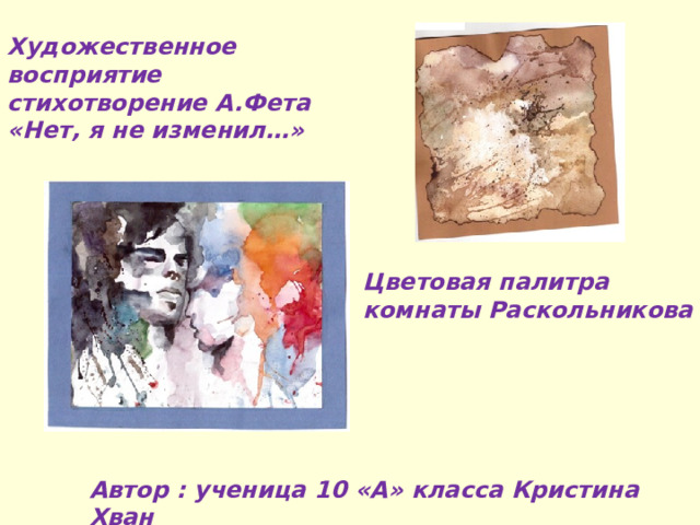 Художественное восприятие стихотворение А . Фета «Нет , я не изменил … » Цветовая палитра комнаты Раскольникова Автор : ученица 10 «А» класса Кристина Хван 