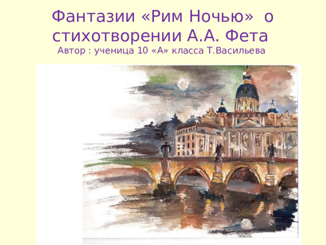 Фантазии «Рим Ночью» о стихотворении А . А . Фета  Автор : ученица 10 «А» класса Т . Васильева 