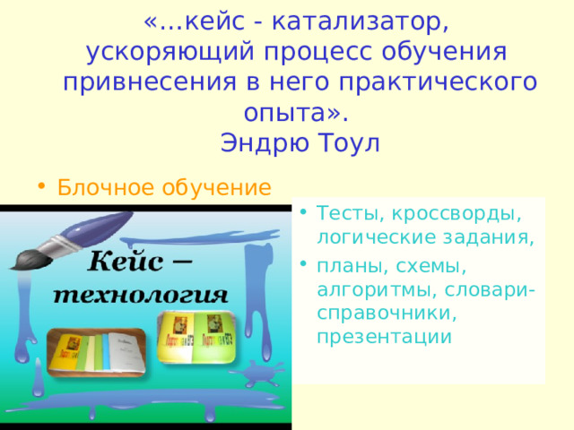 «…кейс - катализатор,  ускоряющий процесс обучения  привнесения в него практического опыта».  Эндрю Тоул Блочное обучение Тесты, кроссворды, логические задания, планы, схемы, алгоритмы, словари- справочники, презентации 