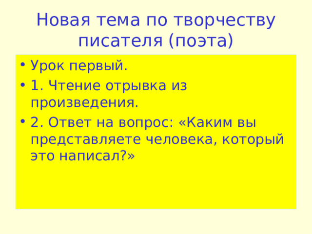 Новая тема по творчеству писателя (поэта) Урок первый. 1. Чтение отрывка из произведения. 2. Ответ на вопрос: «Каким вы представляете человека, который это написал?» 