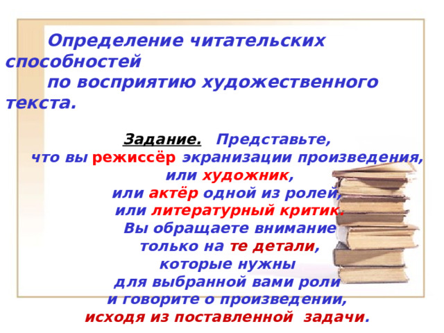  Определение читательских способностей  по восприятию художественного текста. Задание.  Представьте, что вы режиссёр экранизации произведения, или художник , или актёр одной из ролей, или литературный критик. Вы обращаете внимание  только на те детали , которые нужны для выбранной вами роли и говорите о произведении, исходя из поставленной задачи . 