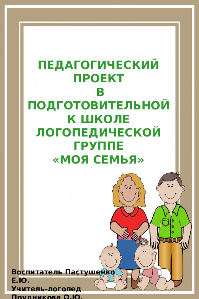ПЕДАГОГИЧЕСКИЙ ПРОЕКТ  В ПОДГОТОВИТЕЛЬНОЙ  К ШКОЛЕ ЛОГОПЕДИЧЕСКОЙ ГРУППЕ «МОЯ СЕМЬЯ» Воспитатель Пастушенко Е.Ю. Учитель-логопед Прудникова О.Ю.  2022 год 