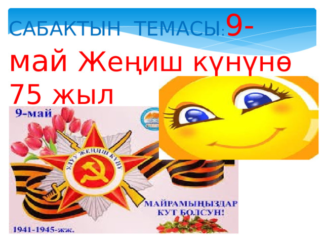 САБАКТЫН ТЕМАСЫ : 9-май Жеңиш күнүнө 75 жыл 