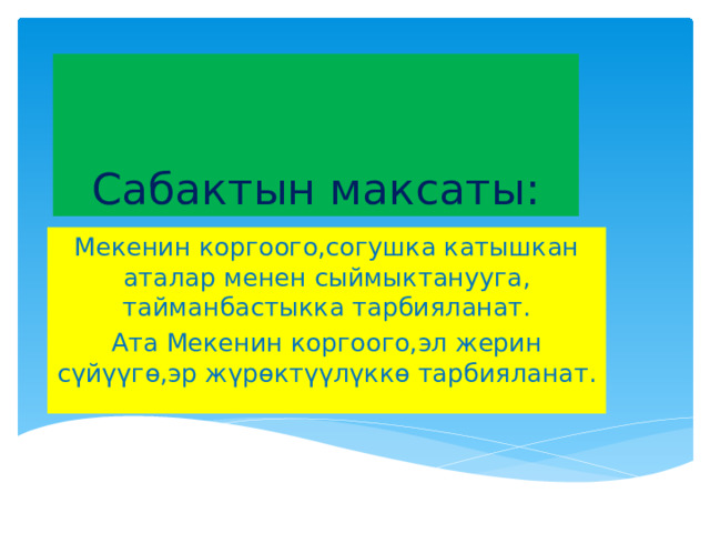 Сабактын максаты: Мекенин коргоого,согушка катышкан аталар менен сыймыктанууга, тайманбастыкка тарбияланат. Ата Мекенин коргоого,эл жерин сүйүүгө,эр жүрөктүүлүккө тарбияланат. 