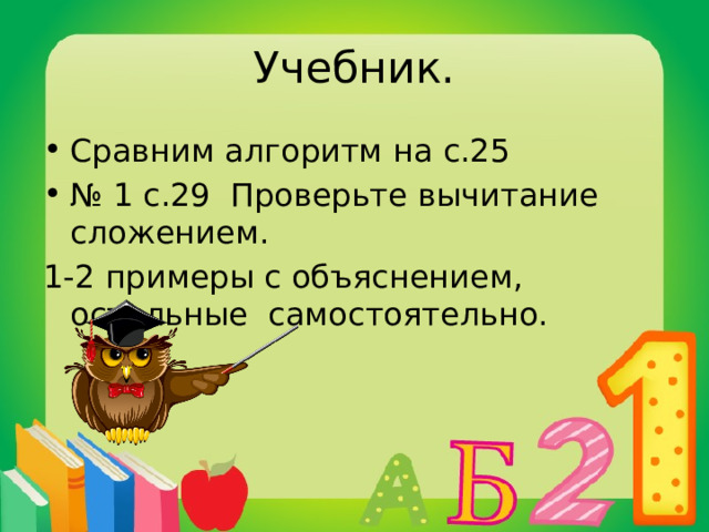 Учебник. Сравним алгоритм на с.25 № 1 с.29 Проверьте вычитание сложением. 1-2 примеры с объяснением, остальные самостоятельно. 