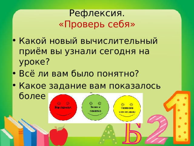Рефлексия.  «Проверь себя» Какой новый вычислительный приём вы узнали сегодня на уроке? Всё ли вам было понятно? Какое задание вам показалось более трудным? 