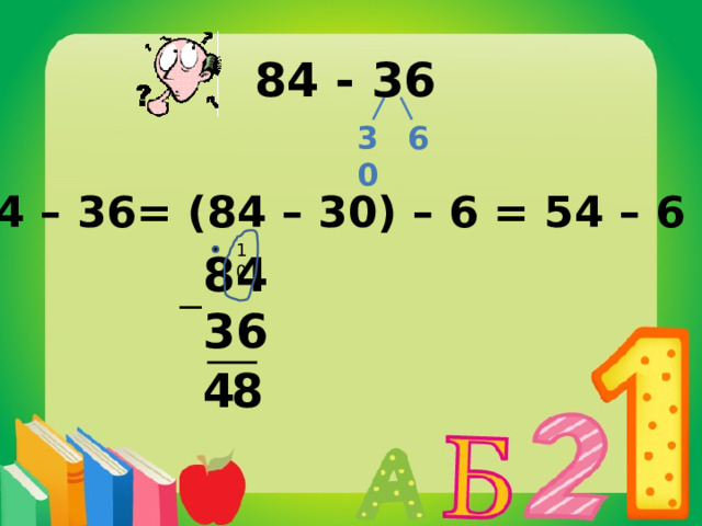 84 - 36 6 30 84 – 36= (84 – 30) – 6 = 54 – 6 = 48 10 84 36  4 8 
