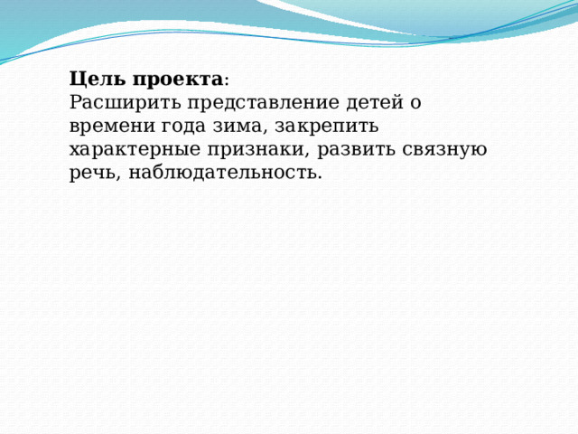Цель   проекта : Расширить представление детей о времени года зима, закрепить характерные признаки, развить связную речь, наблюдательность. 