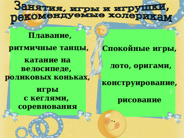  Плавание,   ритмичные танцы,   катание на велосипеде, роликовых коньках,   игры с кеглями, соревнования  Спокойные игры,   лото, оригами,  конструирование,  рисование 