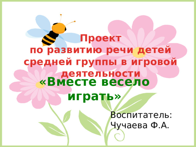 Проект  по развитию речи детей средней группы в игровой деятельности «Вместе весело играть» Воспитатель: Чучаева Ф.А. 