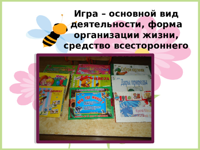 Игра – основной вид деятельности, форма организации жизни, средство всестороннего развития.  