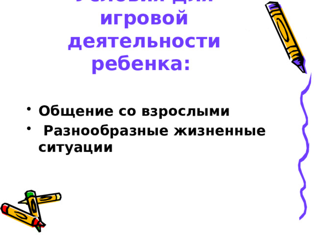 Условия для игровой деятельности ребенка:  Общение со взрослыми  Разнообразные жизненные ситуации 