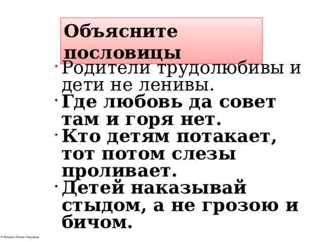 Объясните пословицы Родители трудолюбивы и дети не ленивы. Где любовь да совет там и горя нет. Кто детям потакает, тот потом слезы проливает. Детей наказывай стыдом, а не грозою и бичом. 