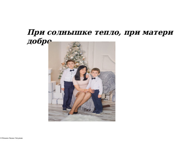 При солнышке тепло, при матери добро. 