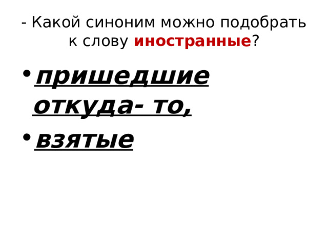 - Какой синоним можно подобрать к слову иностранные ? пришедшие откуда- то, взятые  
