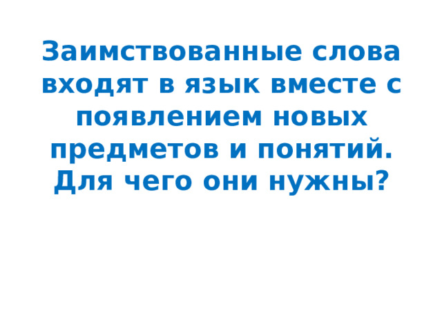 Заимствованные слова входят в язык вместе с появлением новых предметов и понятий. Для чего они нужны? 