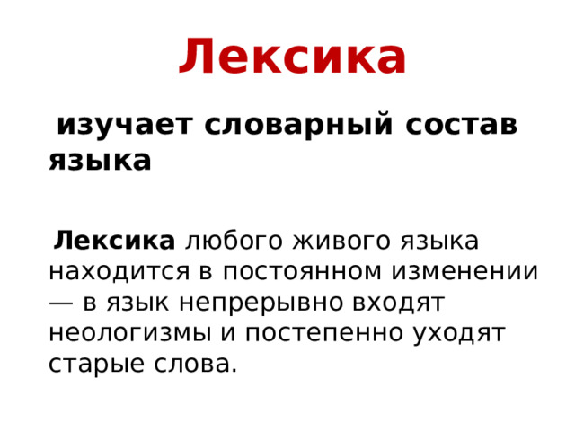   Лексика  изучает словарный состав языка   Лексика  любого живого языка находится в постоянном изменении — в язык непрерывно входят неологизмы и постепенно уходят старые слова. 