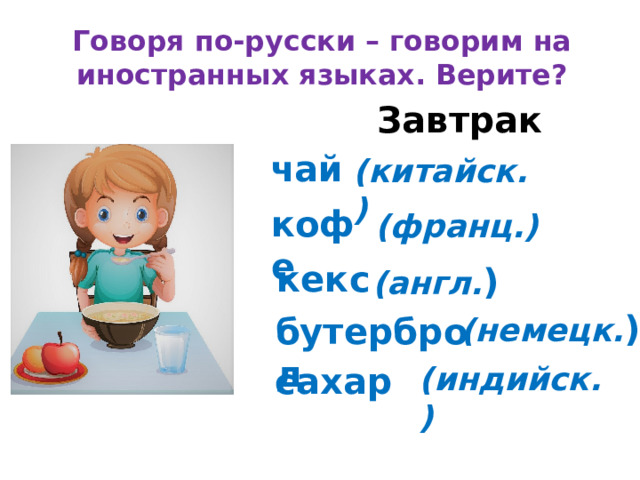 Говоря по-русски – говорим на иностранных языках. Верите? Завтрак чай (китайск.) кофе (франц.) кекс (англ. ) (немецк. ) бутерброд сахар (индийск.) 