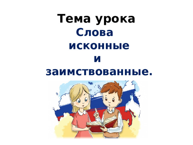 Тема урока Слова  исконные  и  заимствованные. 