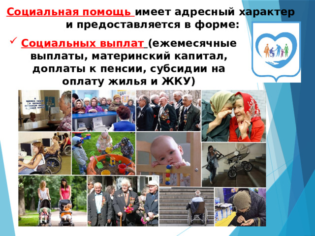 Социальная помощь имеет адресный характер и предоставляется в форме: Социальных выплат  (ежемесячные выплаты, материнский капитал, доплаты к пенсии, субсидии на оплату жилья и ЖКУ) 