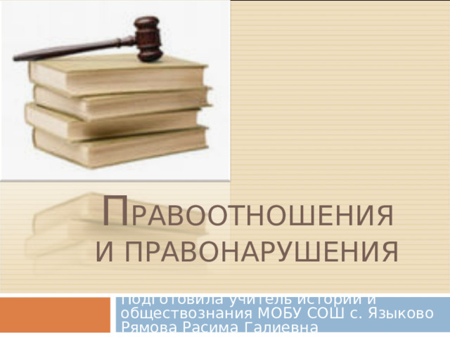 П РАВООТНОШЕНИЯ И ПРАВОНАРУШЕНИЯ Подготовила учитель истории и обществознания МОБУ СОШ с. Языково Рямова Расима Галиевна 