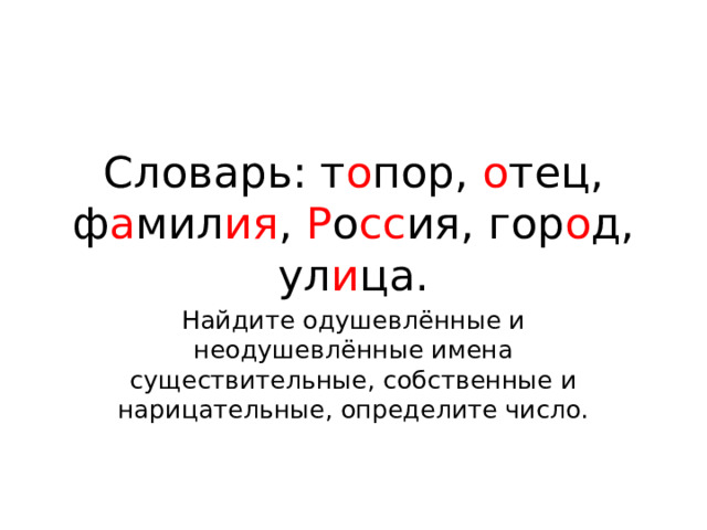 Словарь: т о пор, о тец, ф а мил ия , Р о сс ия, гор о д, ул и ца. Найдите одушевлённые и неодушевлённые имена существительные, собственные и нарицательные, определите число. 