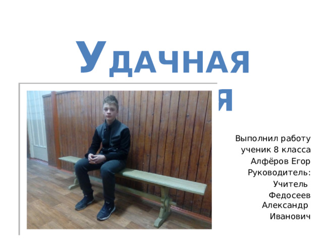 У дачная скамья Выполнил работу ученик 8 класса Алфёров Егор Руководитель: Учитель Федосеев Александр Иванович 