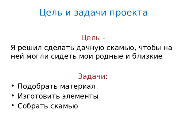 Цель и задачи проекта   Цель - Я решил сделать дачную скамью, чтобы на ней могли сидеть мои родные и близкие Задачи: Подобрать материал Изготовить элементы Собрать скамью 