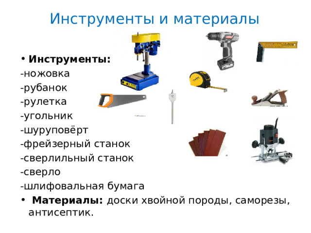 Инструменты и материалы   Инструменты: -ножовка -рубанок -рулетка -угольник -шуруповёрт -фрейзерный станок -сверлильный станок -сверло -шлифовальная бумага  Материалы: доски хвойной породы, саморезы, антисептик. 