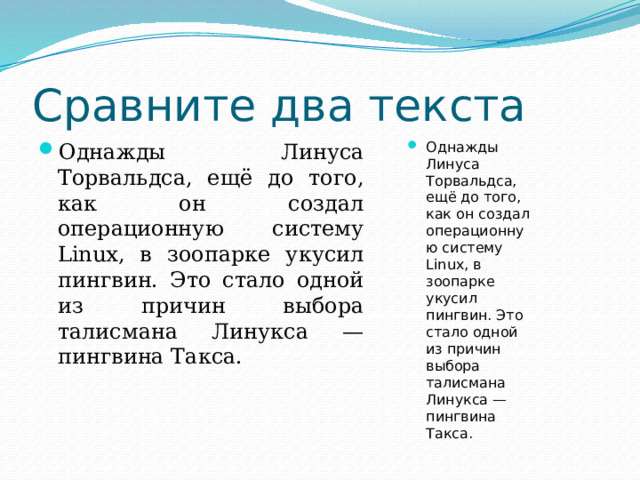Сравните два текста Однажды Линуса Торвальдса, ещё до того, как он создал операционную систему Linux, в зоопарке укусил пингвин. Это стало одной из причин выбора талисмана Линукса — пингвина Такса. Однажды Линуса Торвальдса, ещё до того, как он создал операционную систему Linux, в зоопарке укусил пингвин. Это стало одной из причин выбора талисмана Линукса — пингвина Такса. 