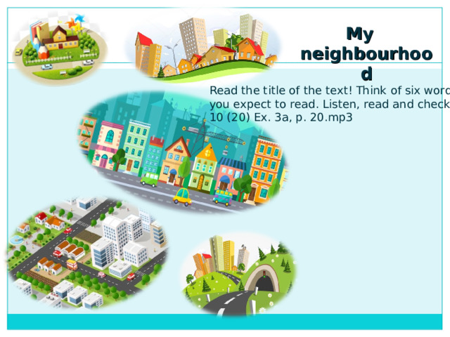 My neighbourhood Read the title of the text! Think of six words you expect to read. Listen, read and check 10 (20) Ex. 3a, p. 20.mp3 . 