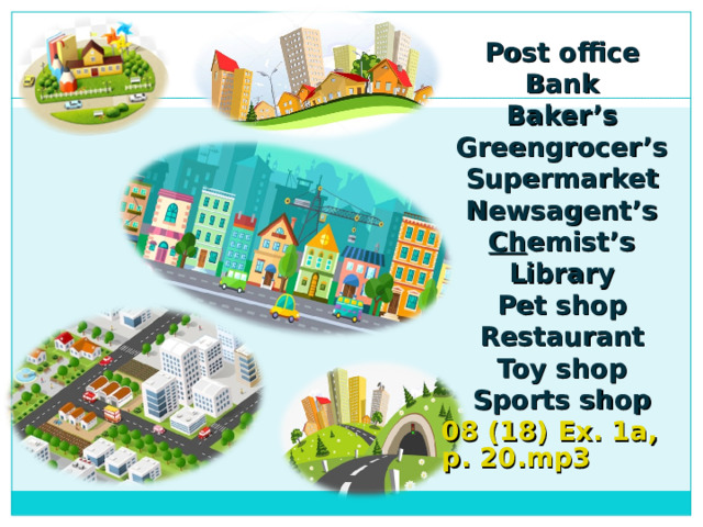 Post office Bank Baker’s Greengrocer’s Supermarket Newsagent’s Ch emist’s Library Pet shop Restaurant Toy shop Sports shop 08 (18) Ex. 1a, p. 20.mp3 