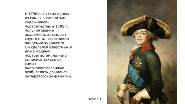 К 1790 г. он стал одним из самых знаменитых художников-портретистов, в 1795 г. получил звание академика, а семь лет спустя стал советником Академии художеств. Он сделался известным и даже модным портретистом, на него сыпались заказы от самых высокопоставленных особ, вплоть до членов императорской фамилии. Павел I 