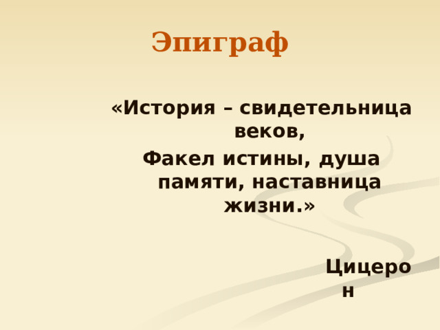 Эпиграф «История – свидетельница веков, Факел истины, душа памяти, наставница жизни.» Цицерон 