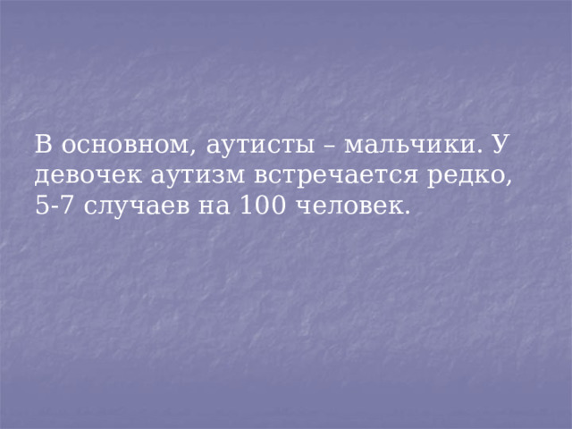 В основном, аутисты – мальчики. У девочек аутизм встречается редко, 5-7 случаев на 100 человек. 