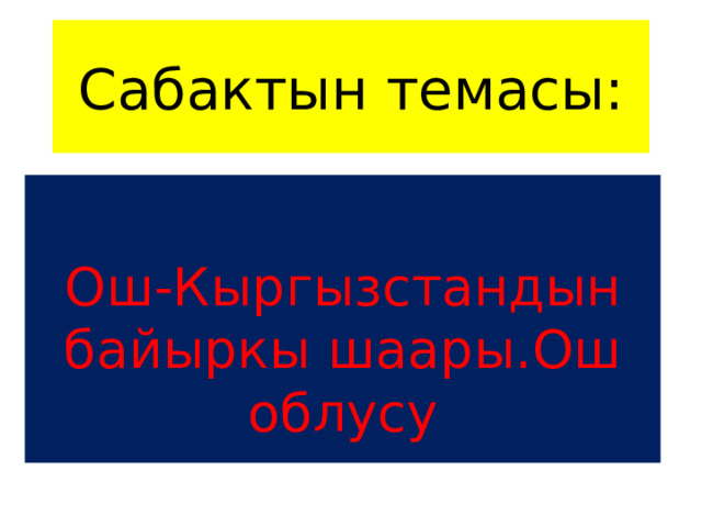 Сабактын темасы: Ош-Кыргызстандын байыркы шаары.Ош облусу 