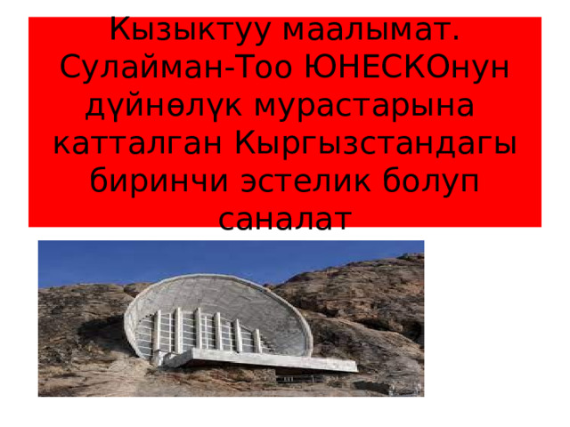 Кызыктуу маалымат.  Сулайман-Тоо ЮНЕСКОнун дүйнөлүк мурастарына  катталган Кыргызстандагы биринчи эстелик болуп саналат 