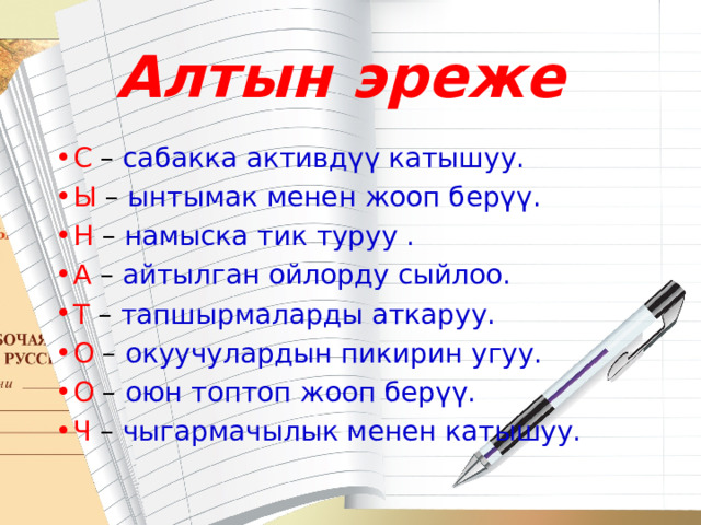 Алтын эреже С – сабакка активдүү катышуу. Ы – ынтымак менен жооп берүү.  Н – намыска тик туруу . А – айтылган ойлорду сыйлоо. Т – тапшырмаларды аткаруу. О – окуучулардын пикирин угуу. О – оюн топтоп жооп берүү. Ч – чыгармачылык менен катышуу. 