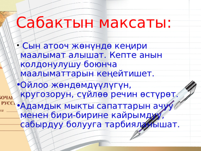 Сабактын максаты:  Сын атооч жөнүндө кеңири маалымат алышат. Кепте анын колдонулушу боюнча маалыматтарын кеңейтишет. Ойлоо жөндөмдүүлүгүн, кругозорун, сүйлөө речин өстүрөт. Адамдык мыкты сапаттарын ачуу менен бири-бирине кайрымдуу, сабырдуу болууга тарбияланышат. 