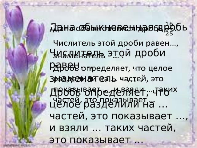 Дана обыкновенная дробь   Числитель этой дроби равен…, знаменатель - … . Дробь определяет, что целое разделили на … частей, это показывает …, и взяли … таких частей, это показывает … 