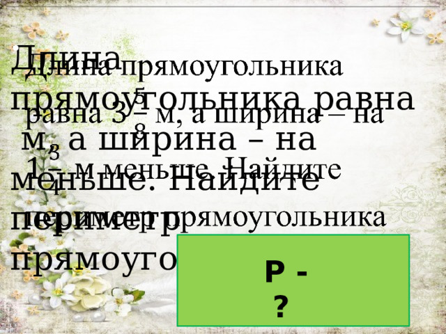 Длина прямоугольника равна м, а ширина – на меньше. Найдите периметр прямоугольника   P - ? 